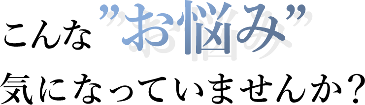 こんな”お悩み”気になっていませんか？