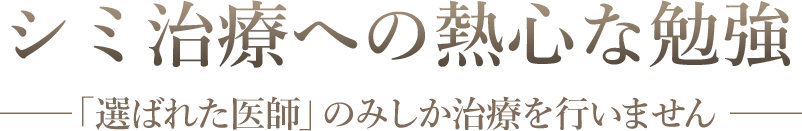 シミ治療への熱心な勉強 「選ばれた医師」のみしか治療を行いません