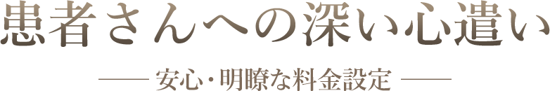 患者さんへの深い心遣い 安心・明瞭な料金設定 