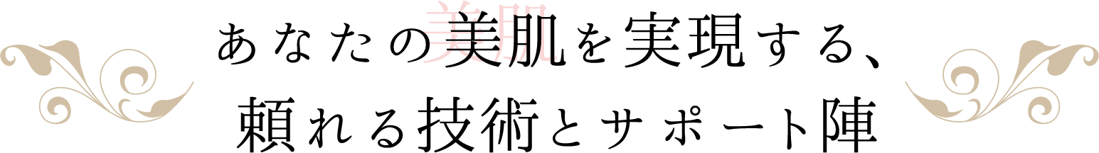 あなたの美肌を実現する、頼れる技術とサポート陣